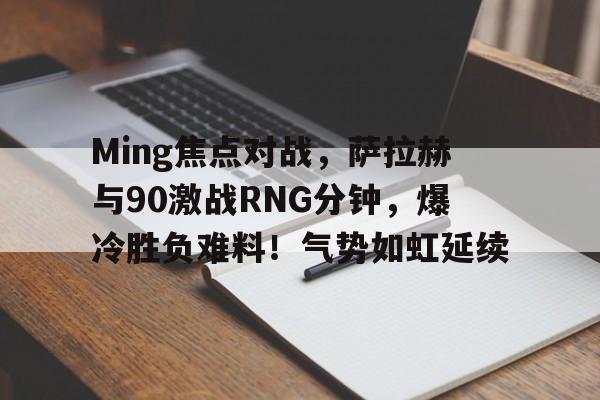 kaiyun sports-Ming焦点对战，萨拉赫与90激战RNG分钟，爆冷胜负难料！气势如虹延续-kaiyun sports